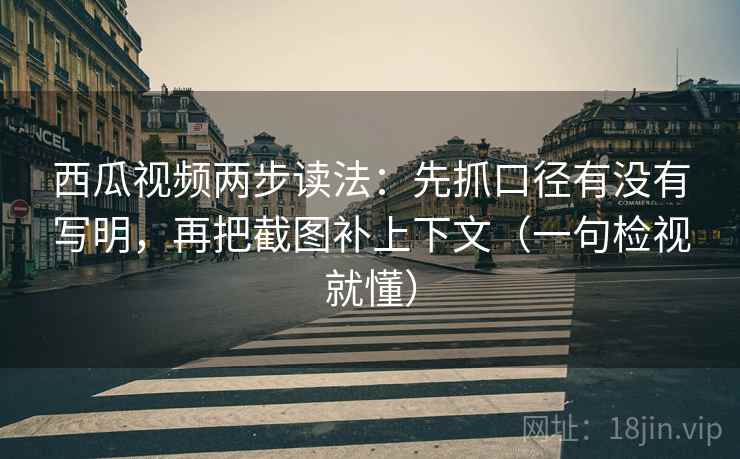 西瓜视频两步读法：先抓口径有没有写明，再把截图补上下文（一句检视就懂）