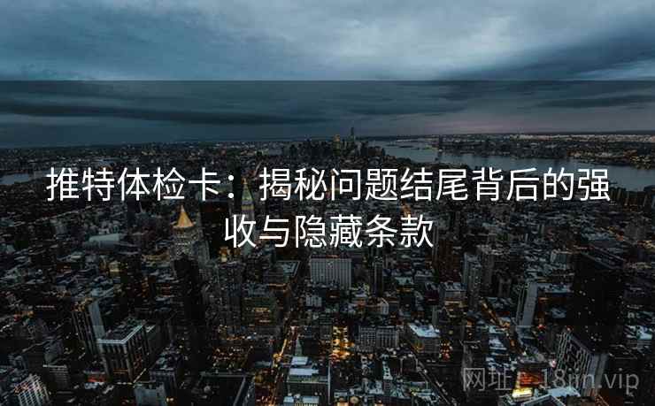 推特体检卡：揭秘问题结尾背后的强收与隐藏条款