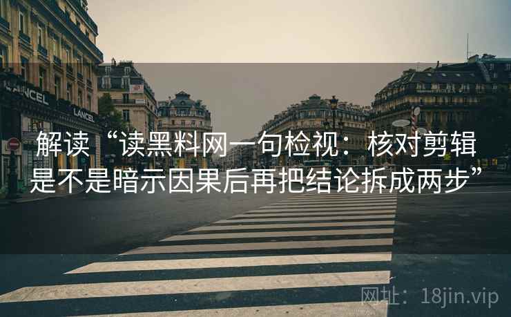 解读“读黑料网一句检视:核对剪辑是不是暗示因果后再把结论拆成两步” 解读“读黑料网一句检视:核对剪辑是不是暗示因果后再把结论拆成两步”