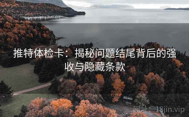 推特体检卡:揭秘问题结尾背后的强收与隐藏条款 推特体检卡:揭秘问题结尾背后的强收与隐藏条款