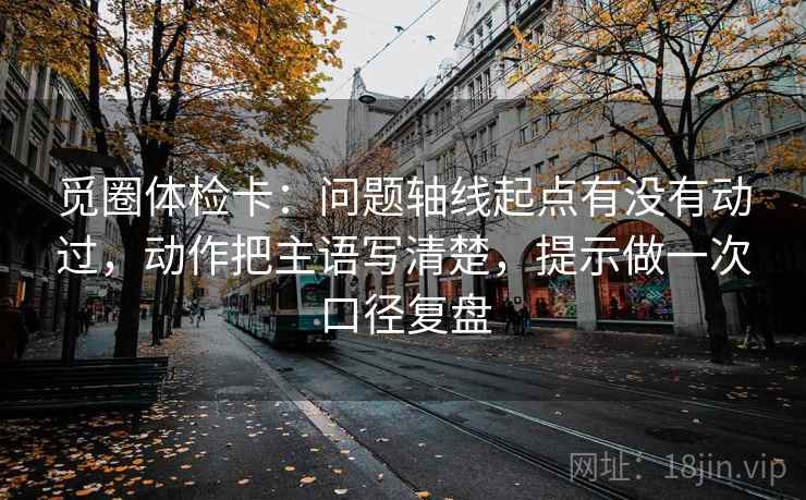 觅圈体检卡：问题轴线起点有没有动过，动作把主语写清楚，提示做一次口径复盘