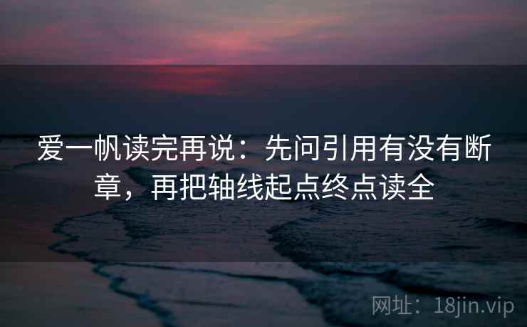 爱一帆读完再说:先问引用有没有断章,再把轴线起点终点读全 爱一帆读完再说:先问引用有没有断章,再把轴线起点终点读全