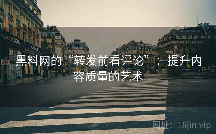 黑料网的“转发前看评论”：提升内容质量的艺术