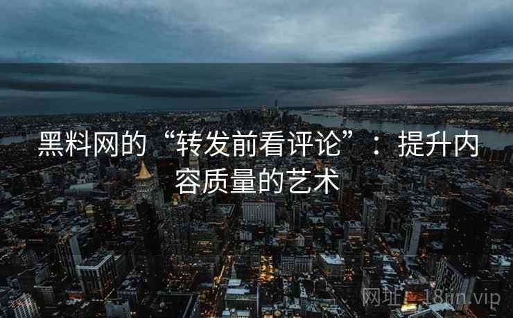 黑料网的“转发前看评论”:提升内容质量的艺术 黑料网的“转发前看评论”:提升内容质量的艺术
