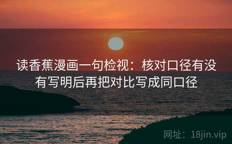 读香蕉漫画一句检视:核对口径有没有写明后再把对比写成同口径 读香蕉漫画一句检视:核对口径有没有写明后再把对比写成同口径