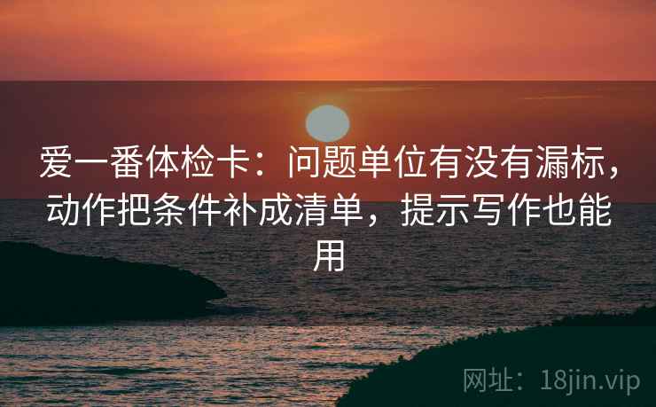 爱一番体检卡:问题单位有没有漏标,动作把条件补成清单,提示写作也能用 爱一番体检卡:问题单位有没有漏标,动作把条件补成清单,提示写作也能用