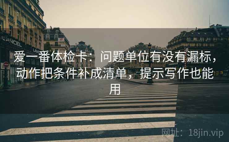 爱一番体检卡：问题单位有没有漏标，动作把条件补成清单，提示写作也能用
