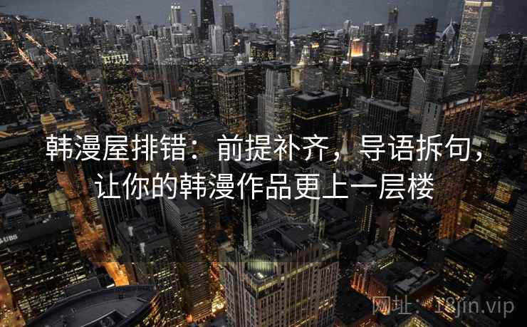 韩漫屋排错：前提补齐，导语拆句，让你的韩漫作品更上一层楼