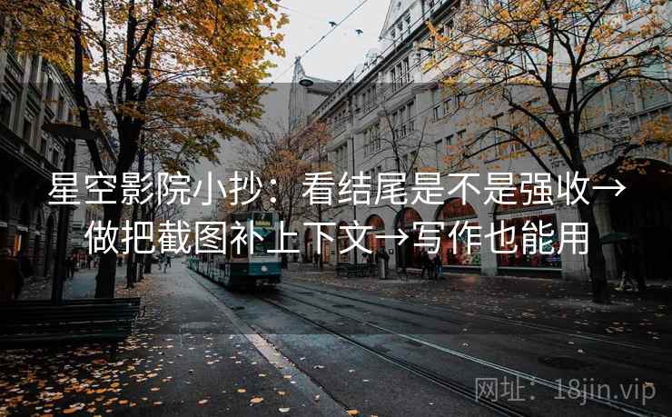 星空影院小抄：看结尾是不是强收→做把截图补上下文→写作也能用