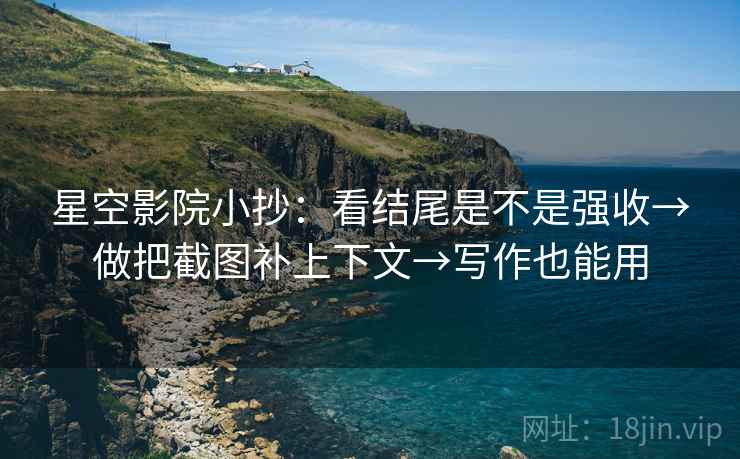 星空影院小抄:看结尾是不是强收→做把截图补上下文→写作也能用 星空影院小抄:看结尾是不是强收→做把截图补上下文→写作也能用