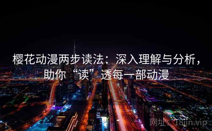 樱花动漫两步读法：深入理解与分析，助你“读”透每一部动漫