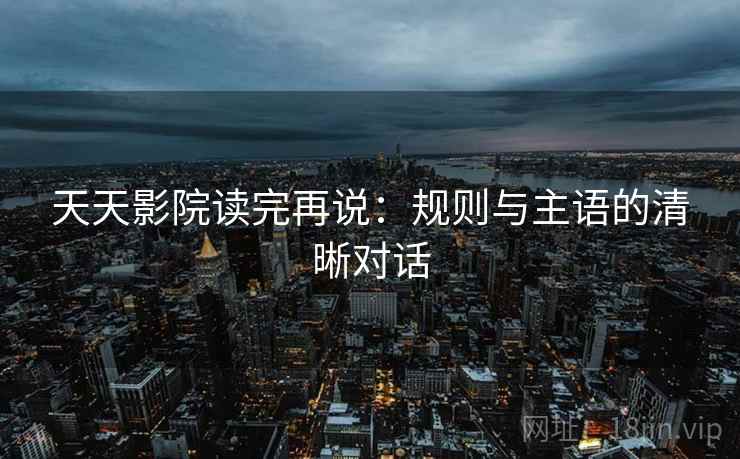 天天影院读完再说：规则与主语的清晰对话
