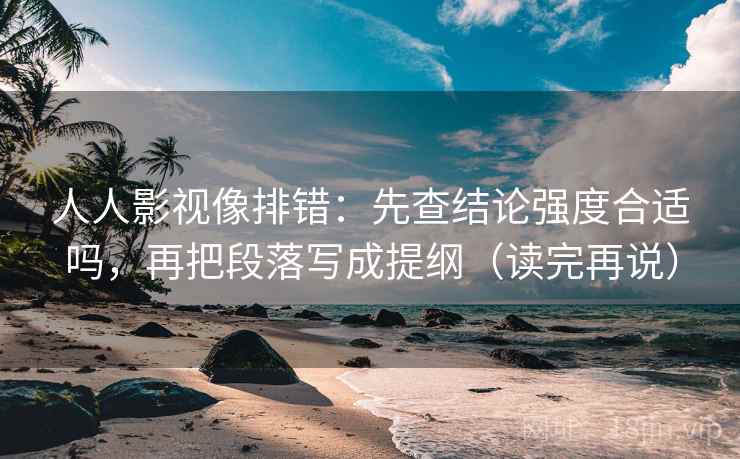 人人影视像排错：先查结论强度合适吗，再把段落写成提纲（读完再说）