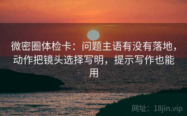 微密圈体检卡:问题主语有没有落地,动作把镜头选择写明,提示写作也能用 微密圈体检卡:问题主语有没有落地,动作把镜头选择写明,提示写作也能用