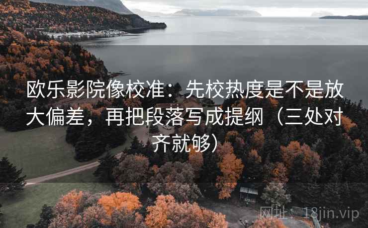 欧乐影院像校准：先校热度是不是放大偏差，再把段落写成提纲（三处对齐就够）