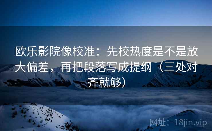 欧乐影院像校准:先校热度是不是放大偏差,再把段落写成提纲(三处对齐就够) 欧乐影院像校准:先校热度是不是放大偏差,再把段落写成提纲(三处对齐就够)