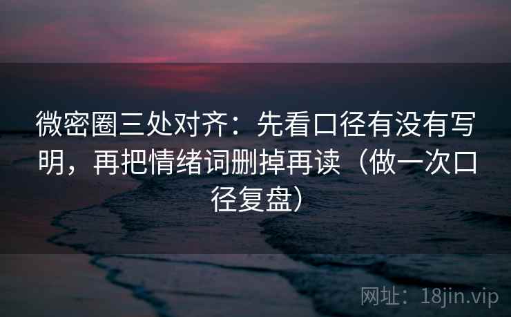 微密圈三处对齐：先看口径有没有写明，再把情绪词删掉再读（做一次口径复盘）