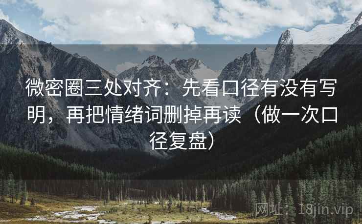 微密圈三处对齐:先看口径有没有写明,再把情绪词删掉再读(做一次口径复盘) 微密圈三处对齐:先看口径有没有写明,再把情绪词删掉再读(做一次口径复盘)