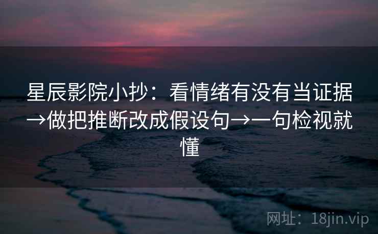 星辰影院小抄:看情绪有没有当证据→做把推断改成假设句→一句检视就懂 星辰影院小抄:看情绪有没有当证据→做把推断改成假设句→一句检视就懂
