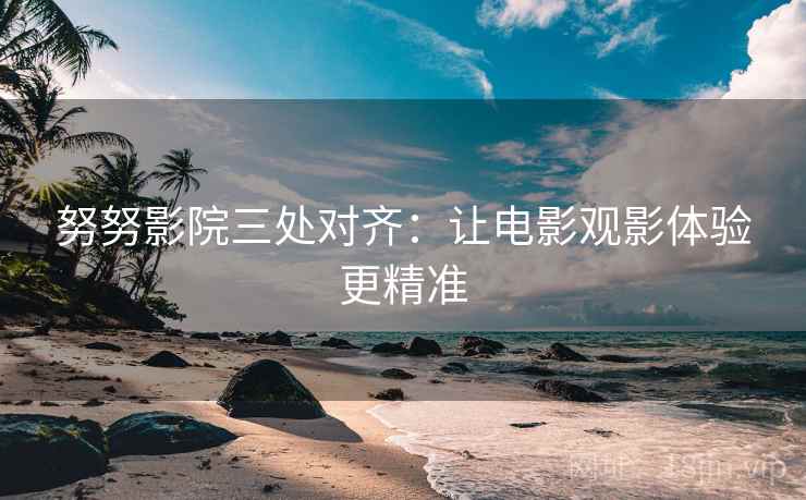 努努影院三处对齐:让电影观影体验更精准 努努影院三处对齐:让电影观影体验更精准