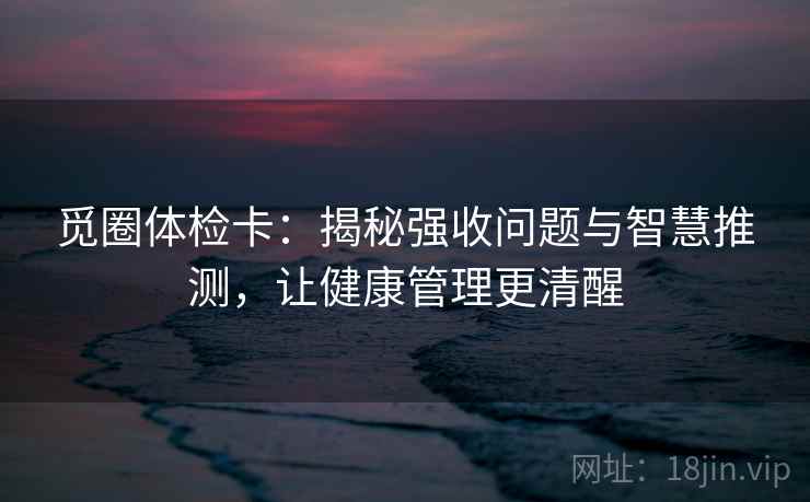 觅圈体检卡：揭秘强收问题与智慧推测，让健康管理更清醒