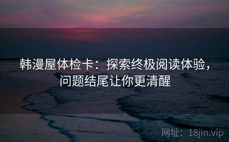 韩漫屋体检卡:探索终极阅读体验,问题结尾让你更清醒 韩漫屋体检卡:探索终极阅读体验,问题结尾让你更清醒