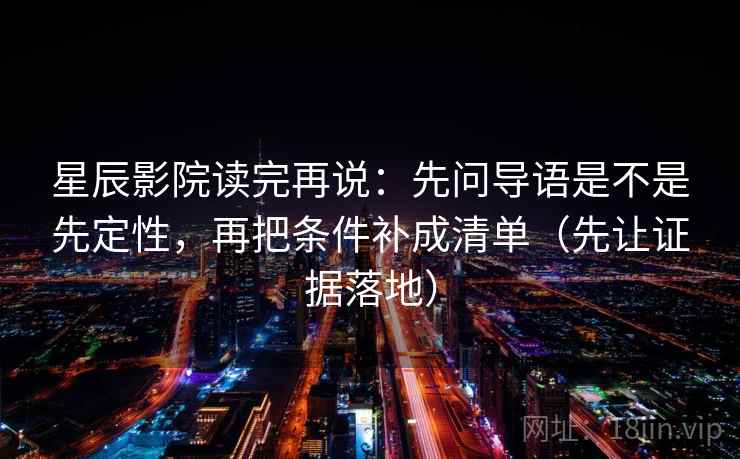 星辰影院读完再说：先问导语是不是先定性，再把条件补成清单（先让证据落地）