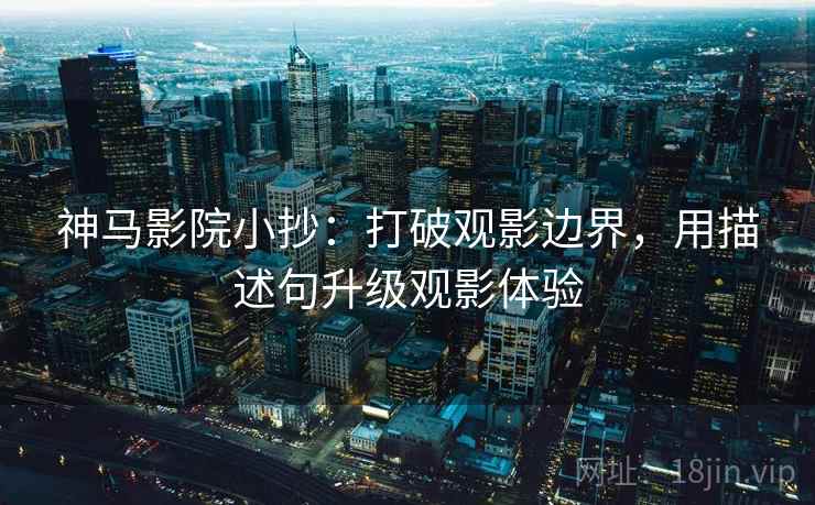 神马影院小抄：打破观影边界，用描述句升级观影体验
