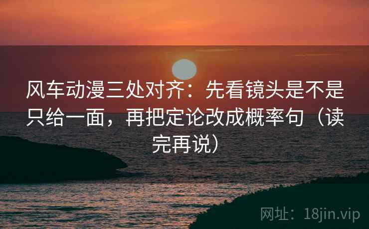 风车动漫三处对齐：先看镜头是不是只给一面，再把定论改成概率句（读完再说）