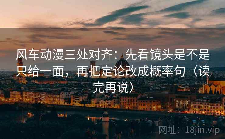 风车动漫三处对齐:先看镜头是不是只给一面,再把定论改成概率句(读完再说) 风车动漫三处对齐:先看镜头是不是只给一面,再把定论改成概率句(读完再说)