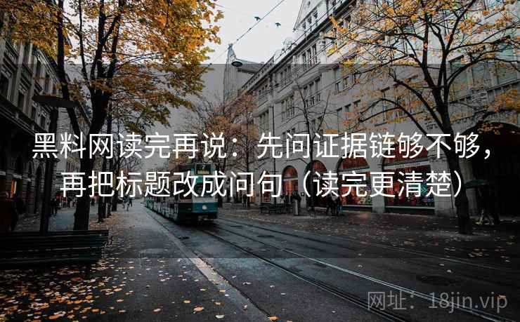 黑料网读完再说：先问证据链够不够，再把标题改成问句（读完更清楚）