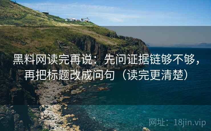 黑料网读完再说:先问证据链够不够,再把标题改成问句(读完更清楚) 黑料网读完再说:先问证据链够不够,再把标题改成问句(读完更清楚)