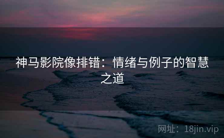 神马影院像排错：情绪与例子的智慧之道