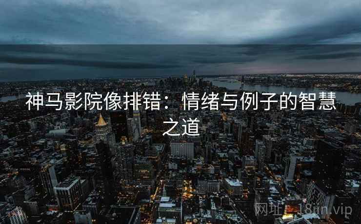 神马影院像排错:情绪与例子的智慧之道 神马影院像排错:情绪与例子的智慧之道