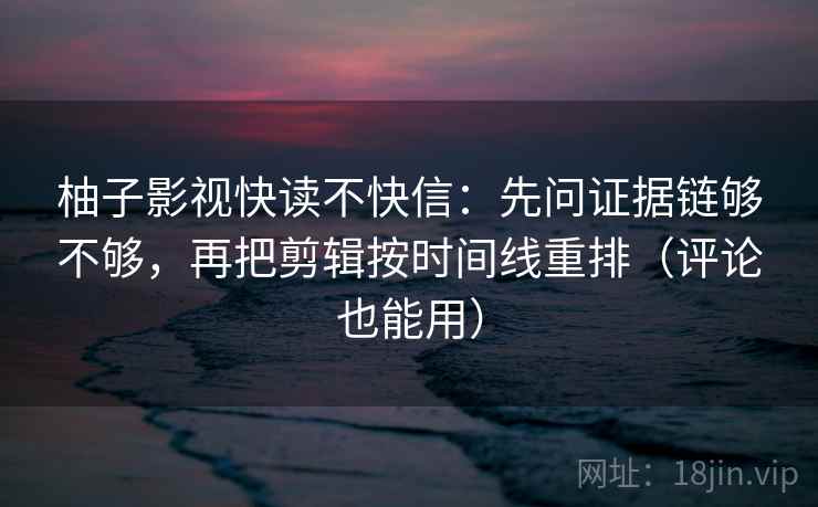 柚子影视快读不快信：先问证据链够不够，再把剪辑按时间线重排（评论也能用）