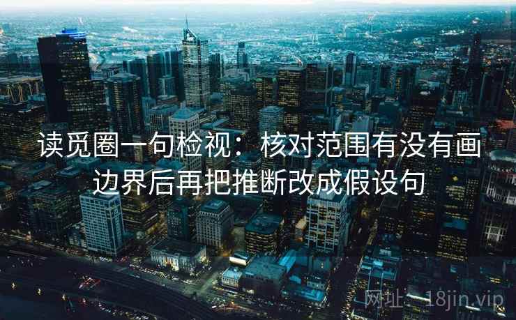 读觅圈一句检视：核对范围有没有画边界后再把推断改成假设句