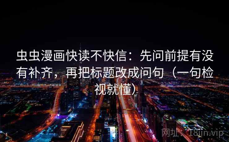 虫虫漫画快读不快信：先问前提有没有补齐，再把标题改成问句（一句检视就懂）