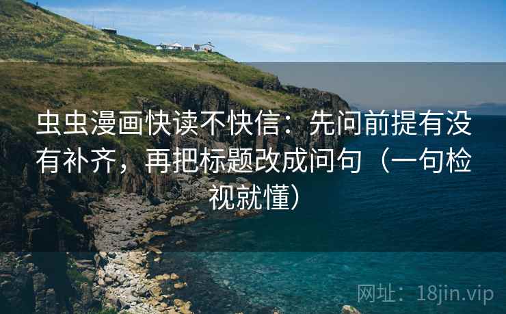 虫虫漫画快读不快信:先问前提有没有补齐,再把标题改成问句(一句检视就懂) 虫虫漫画快读不快信:先问前提有没有补齐,再把标题改成问句(一句检视就懂)